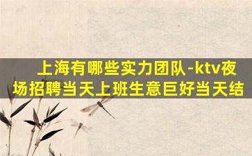 上海有哪些实力团队-ktv夜场招聘当天上班生意巨好当天结