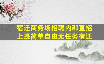 宿迁商务场招聘内部直招上班简单自由无任务宿迁