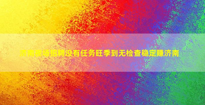 济南夜场招聘没有任务旺季到无检查稳定赚济南